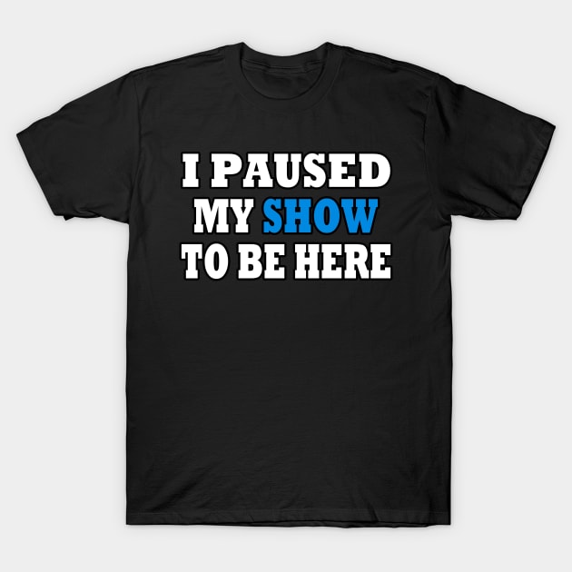 I Paused My TV Show To Be Here T-Shirt by Rare Aesthetic